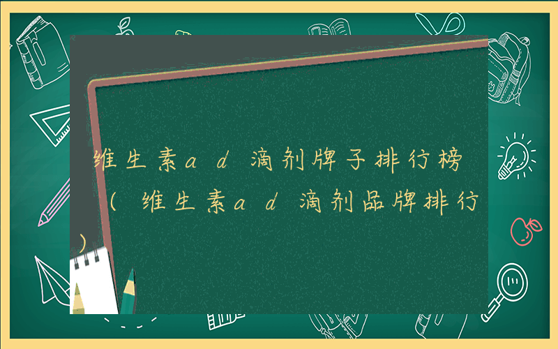 维生素ad滴剂牌子排行榜 (维生素ad滴剂品牌排行)